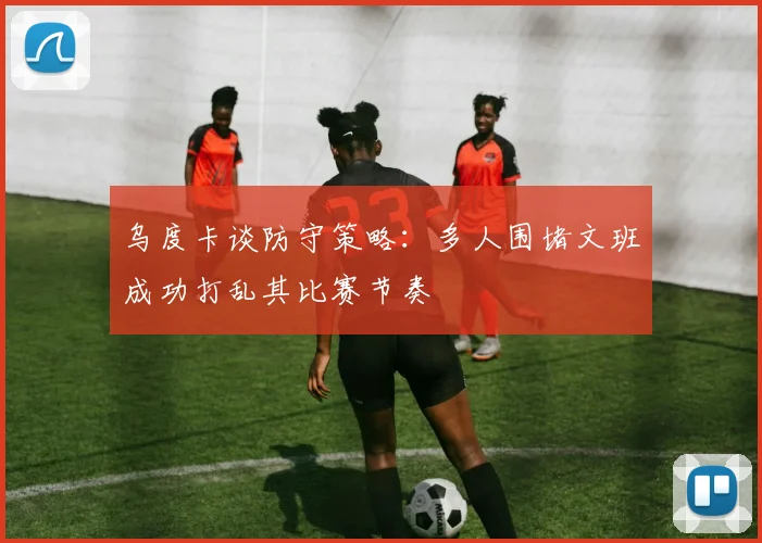 乌度卡谈防守策略：多人围堵文班成功打乱其比赛节奏