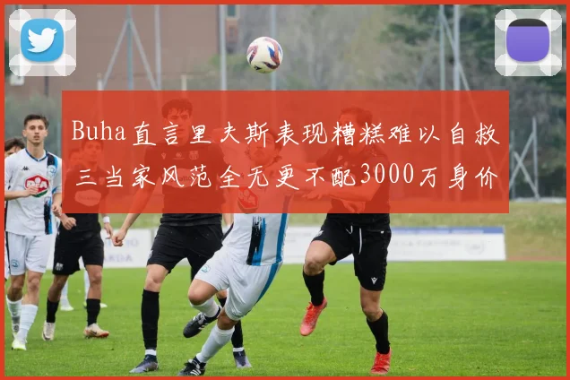 Buha直言里夫斯表现糟糕难以自救三当家风范全无更不配3000万身价