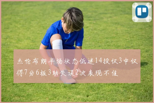 杰伦布朗半场状态低迷14投仅3中仅得7分6板3助失误2次表现不佳