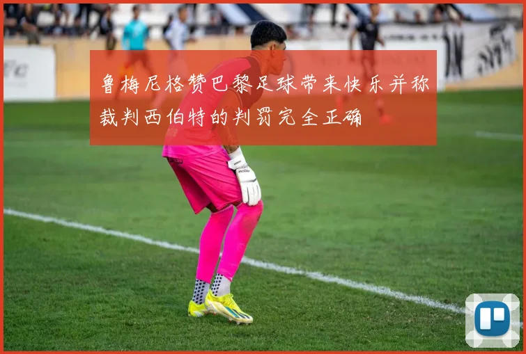 鲁梅尼格赞巴黎足球带来快乐并称裁判西伯特的判罚完全正确