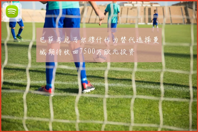 巴萨考虑马尔穆什作为替代选择曼城期待收回7500万欧元投资