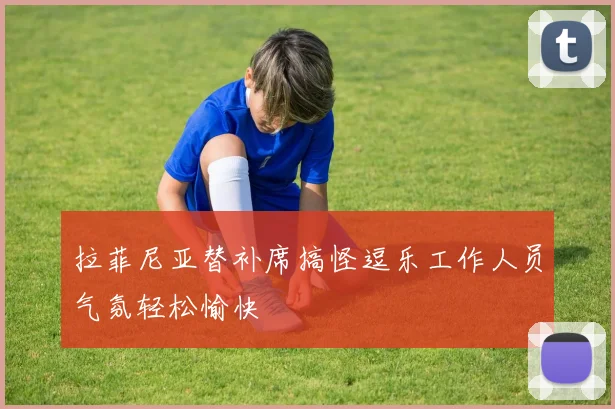 拉菲尼亚替补席搞怪逗乐工作人员气氛轻松愉快