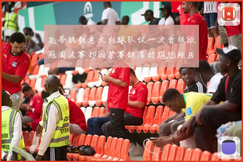孔蒂执教意大利球队仅一次晋级欧冠淘汰赛却因禁赛缺席的尴尬经历