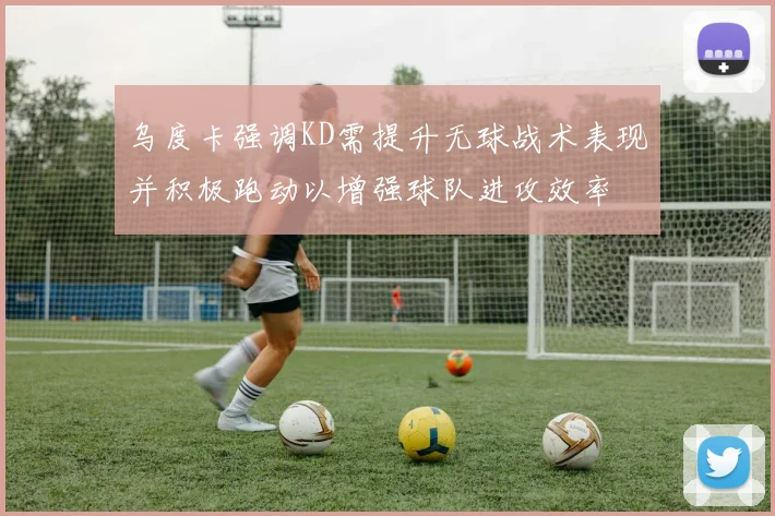 乌度卡强调KD需提升无球战术表现并积极跑动以增强球队进攻效率